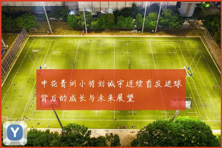 申花青训小将刘诚宇连续首发进球背后的成长与未来展望