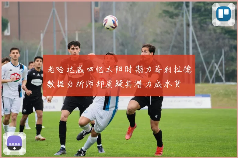 老哈达威回忆太阳时期力荐利拉德数据分析师却质疑其潜力成水货