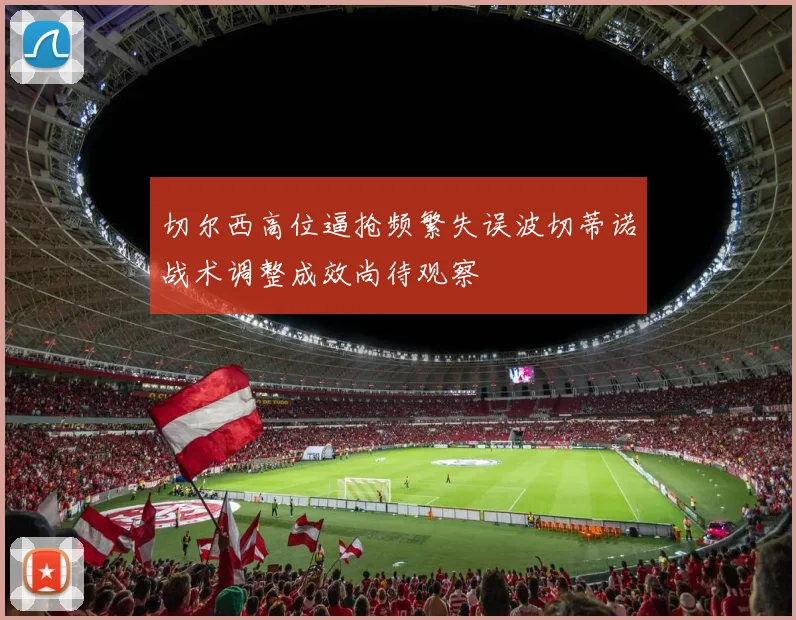 切尔西高位逼抢频繁失误波切蒂诺战术调整成效尚待观察