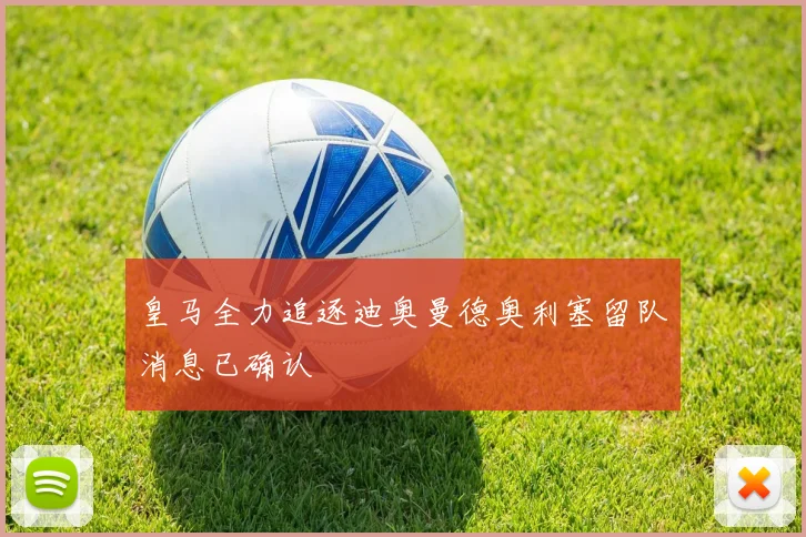 皇马全力追逐迪奥曼德奥利塞留队消息已确认