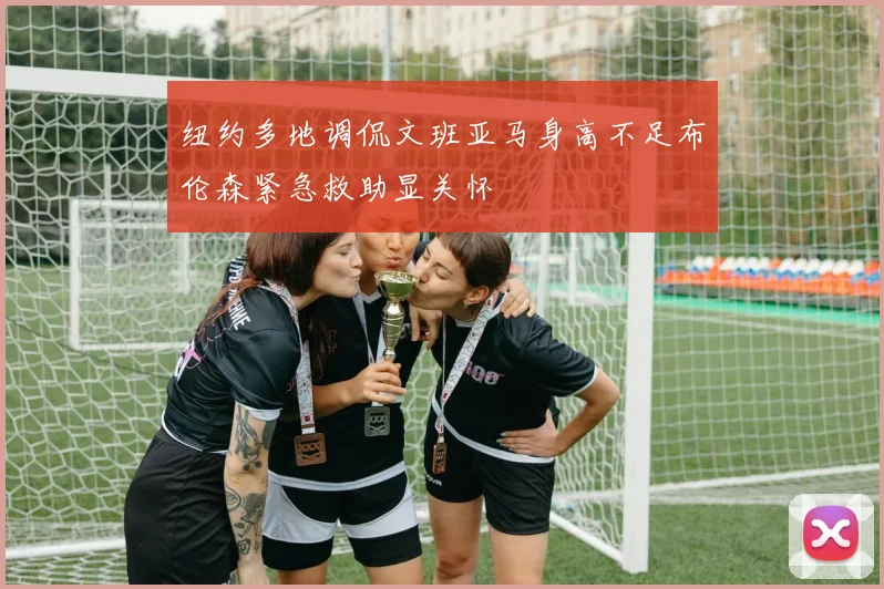 纽约多地调侃文班亚马身高不足布伦森紧急救助显关怀