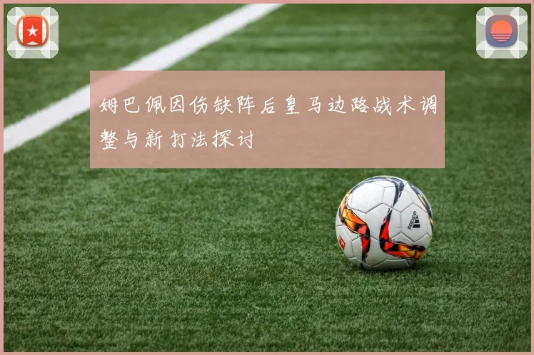 姆巴佩因伤缺阵后皇马边路战术调整与新打法探讨