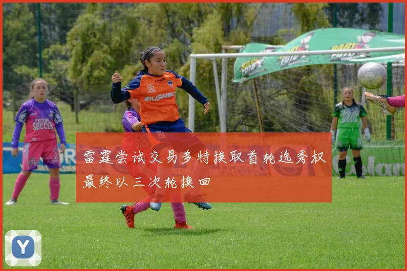 雷霆尝试交易多特换取首轮选秀权最终以三次轮换回