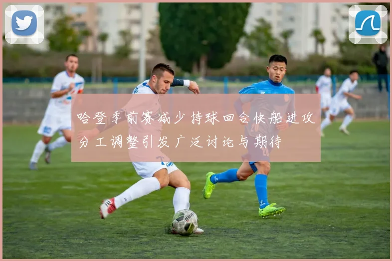 哈登季前赛减少持球回合快船进攻分工调整引发广泛讨论与期待